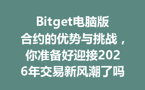 Bitget电脑版合约的优势与挑战,你准备好迎接2026年交易新风潮了吗? 一