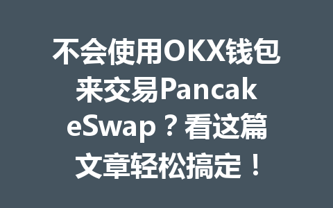 不会使用OKX钱包来交易PancakeSwap？看这篇文章轻松搞定！ 一