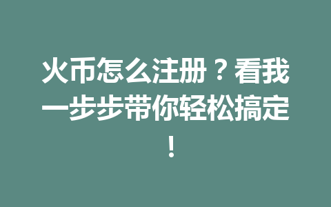 火币怎么注册?看我一步步带你轻松搞定! 一