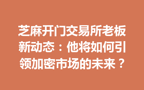 芝麻开门交易所老板新动态:他将如何引领加密市场的未来? 一