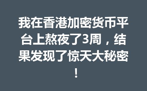 我在香港加密货币平台上熬夜了3周，结果发现了惊天大秘密！ 一