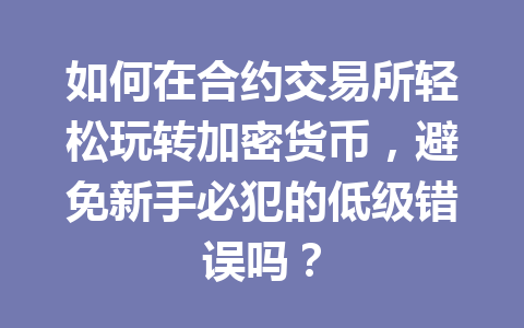 如何在合约交易所轻松玩转加密货币,避免新手必犯的低级错误吗? 一