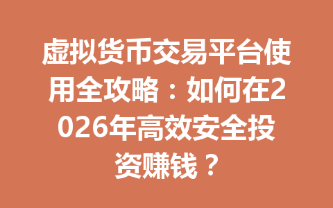 虚拟货币交易平台使用全攻略:如何在2026年高效安全投资赚钱? 一