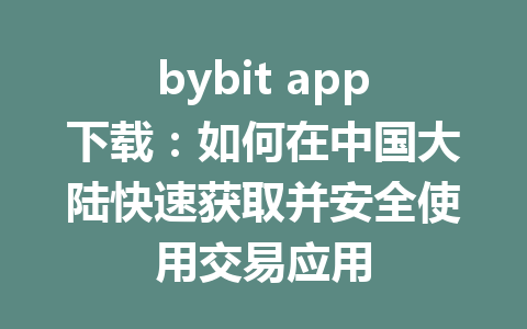 bybit app下载:如何在中国大陆快速获取并安全使用交易应用 一