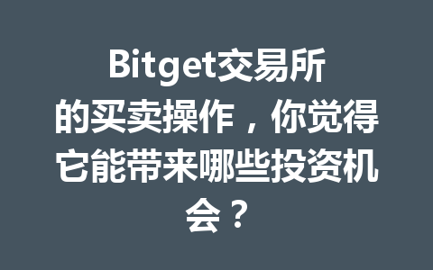 Bitget交易所的买卖操作，你觉得它能带来哪些投资机会？ 一
