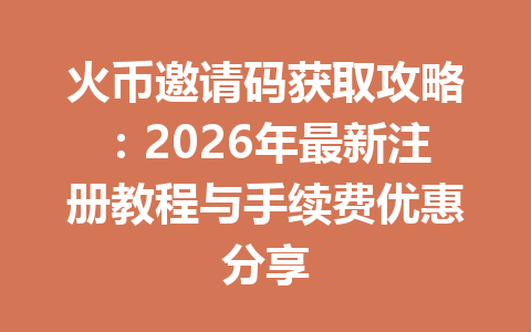 火币邀请码获取攻略:2026年最新注册教程与手续费优惠分享 一