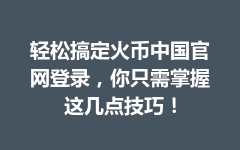 轻松搞定火币中国官网登录，你只需掌握这几点技巧！ 一