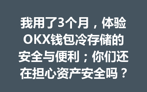 我用了3个月，体验OKX钱包冷存储的安全与便利；你们还在担心资产安全吗？ 一