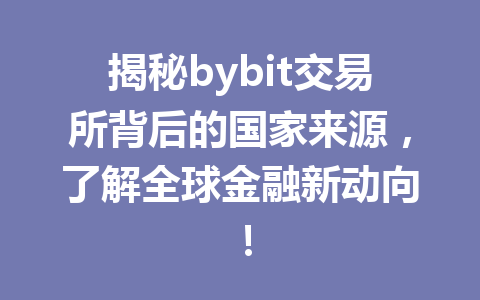 揭秘bybit交易所背后的国家来源，了解全球金融新动向！ 一