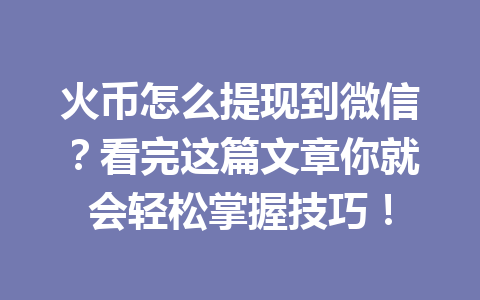 火币怎么提现到微信?看完这篇文章你就会轻松掌握技巧! 一