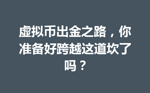 虚拟币出金之路,你准备好跨越这道坎了吗? 一