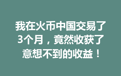 我在火币中国交易了3个月,竟然收获了意想不到的收益! 一