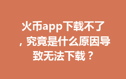 火币app下载不了，究竟是什么原因导致无法下载？ 一