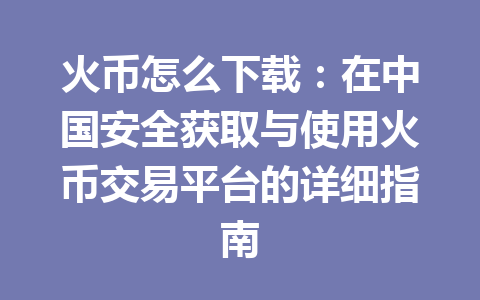 火币怎么下载:在中国安全获取与使用火币交易平台的详细指南 一