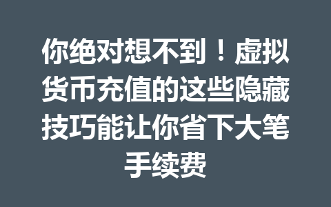 你绝对想不到!虚拟货币充值的这些隐藏技巧能让你省下大笔手续费 一