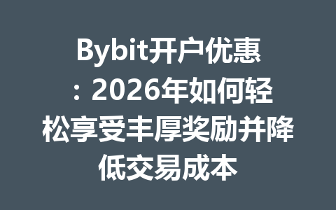Bybit开户优惠:2026年如何轻松享受丰厚奖励并降低交易成本 一