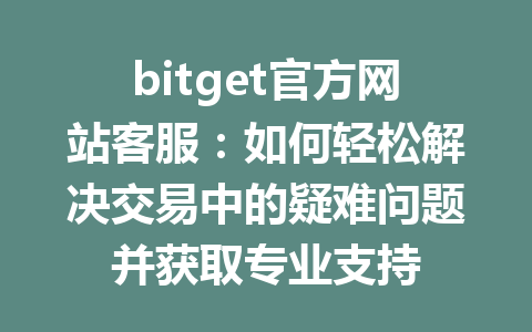 bitget官方网站客服:如何轻松解决交易中的疑难问题并获取专业支持 一