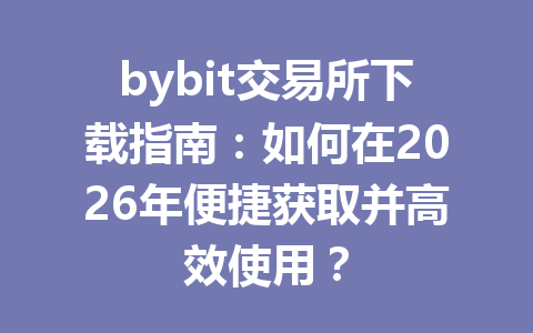 bybit交易所下载指南:如何在2026年便捷获取并高效使用? 一