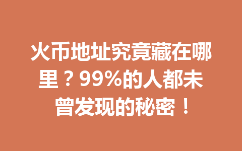 火币地址究竟藏在哪里?99%的人都未曾发现的秘密! 一