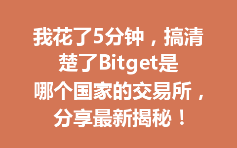 我花了5分钟,搞清楚了Bitget是哪个国家的交易所,分享最新揭秘! 一