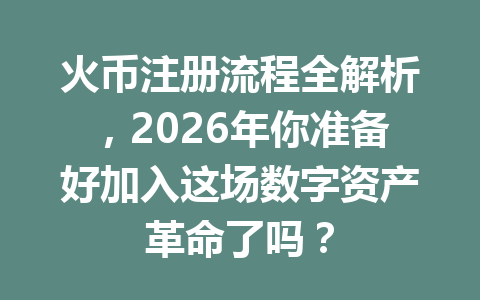 火币注册流程全解析,2026年你准备好加入这场数字资产革命了吗? 一