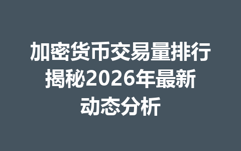 加密货币交易量排行揭秘2026年最新动态分析 一