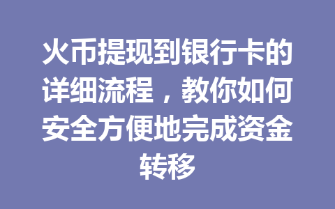 火币提现到银行卡的详细流程,教你如何安全方便地完成资金转移 一