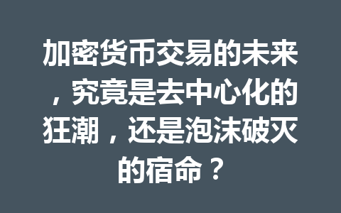 加密货币交易的未来,究竟是去中心化的狂潮,还是泡沫破灭的宿命? 一