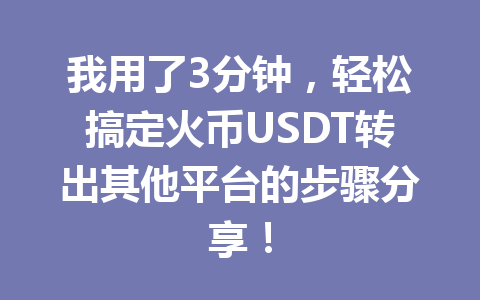 我用了3分钟,轻松搞定火币USDT转出其他平台的步骤分享! 一