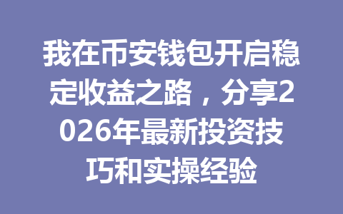 我在币安钱包开启稳定收益之路,分享2026年最新投资技巧和实操经验 一