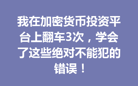 我在加密货币投资平台上翻车3次,学会了这些绝对不能犯的错误! 一