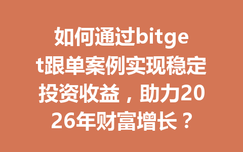 如何通过bitget跟单案例实现稳定投资收益,助力2026年财富增长? 一