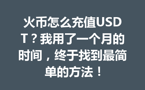 火币怎么充值USDT？我用了一个月的时间，终于找到最简单的方法！ 一