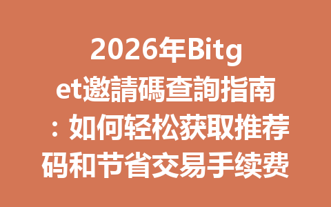 2026年Bitget邀請碼查詢指南:如何轻松获取推荐码和节省交易手续费 一