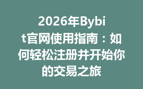 2026年Bybit官网使用指南:如何轻松注册并开始你的交易之旅 一