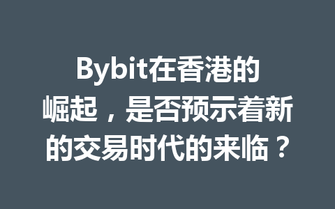 Bybit在香港的崛起,是否预示着新的交易时代的来临? 一