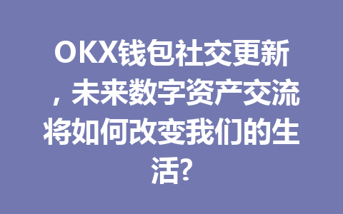 OKX钱包社交更新,未来数字资产交流将如何改变我们的生活? 一