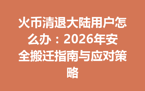 火币清退大陆用户怎么办:2026年安全搬迁指南与应对策略 一