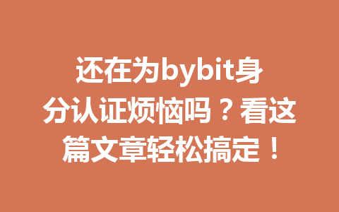 还在为bybit身分认证烦恼吗?看这篇文章轻松搞定! 一