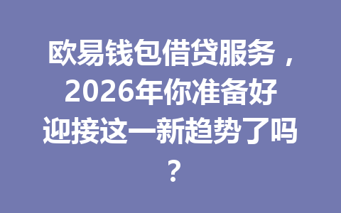 欧易钱包借贷服务,2026年你准备好迎接这一新趋势了吗? 一