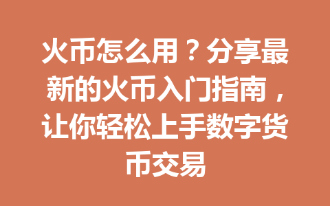 火币怎么用？分享最新的火币入门指南，让你轻松上手数字货币交易 一