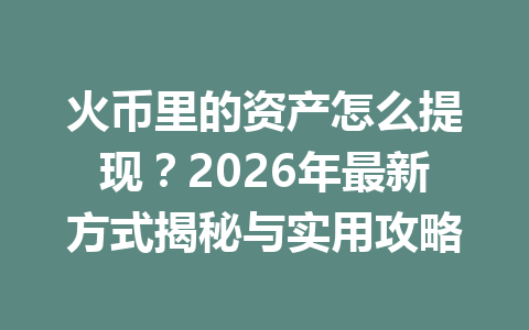 火币里的资产怎么提现?2026年最新方式揭秘与实用攻略 一