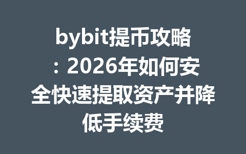 bybit提币攻略:2026年如何安全快速提取资产并降低手续费 一