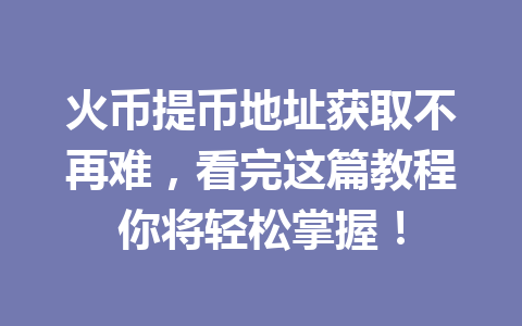 火币提币地址获取不再难,看完这篇教程你将轻松掌握! 一