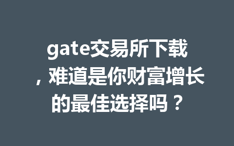 gate交易所下载,难道是你财富增长的最佳选择吗? 一