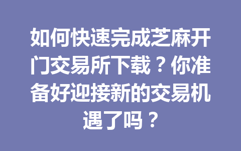 如何快速完成芝麻开门交易所下载？你准备好迎接新的交易机遇了吗？ 一