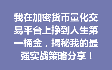 我在加密货币量化交易平台上挣到人生第一桶金，揭秘我的最强实战策略分享！ 一