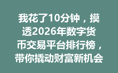 我花了10分钟,摸透2026年数字货币交易平台排行榜,带你撬动财富新机会! 一