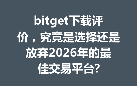bitget下载评价,究竟是选择还是放弃2026年的最佳交易平台? 一