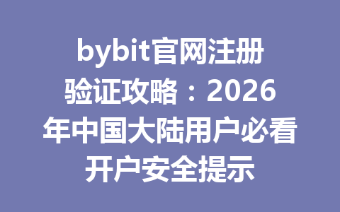 bybit官网注册验证攻略：2026年中国大陆用户必看开户安全提示 一